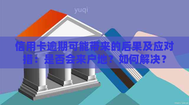 信用卡逾期可能带来的后果及应对措：是否会来户地？如何解决？