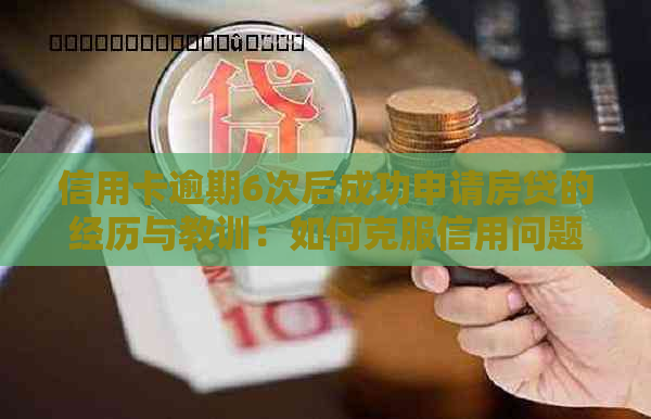 信用卡逾期6次后成功申请房贷的经历与教训：如何克服信用问题