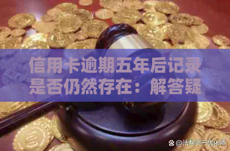 信用卡逾期五年后记录是否仍然存在：解答疑问与关键因素