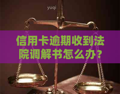 信用卡逾期收到法院调解书怎么办？多久开庭？