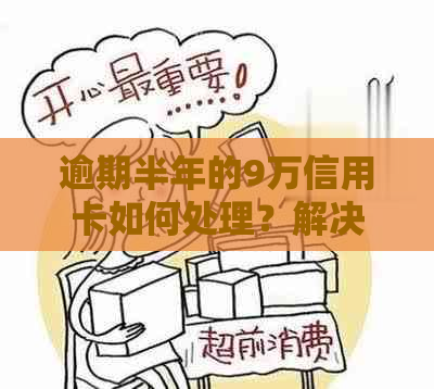 逾期半年的9万信用卡如何处理？解决策略和步骤详细解析