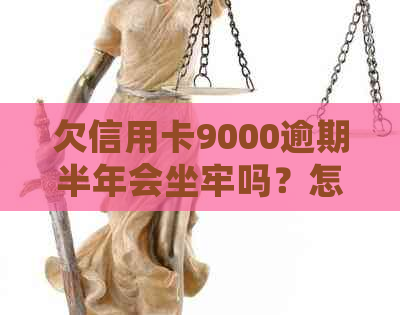 欠信用卡9000逾期半年会坐牢吗？怎么办？