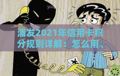 浦发2021年信用卡积分规则详解：怎么用、能换啥以及最新动态