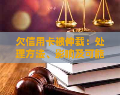 欠信用卡被仲裁：处理方法、影响及可能的电话和开庭