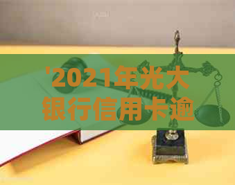 '2021年光大银行信用卡逾期率及新法规详解：利息与逾期处理方式'