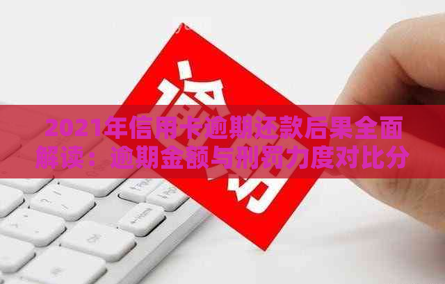 2021年信用卡逾期还款后果全面解读：逾期金额与刑罚力度对比分析