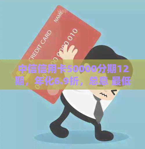 中信信用卡50000分期12期，年化6.9折，总息 更低还款计算及逾期后果详解