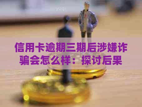 信用卡逾期三期后涉嫌诈骗会怎么样：探讨后果及应对方法