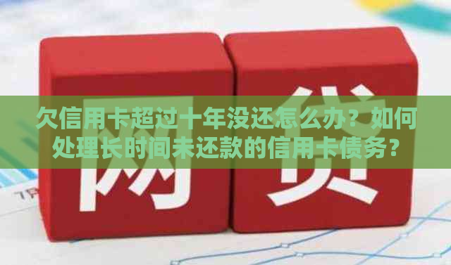 欠信用卡超过十年没还怎么办？如何处理长时间未还款的信用卡债务？