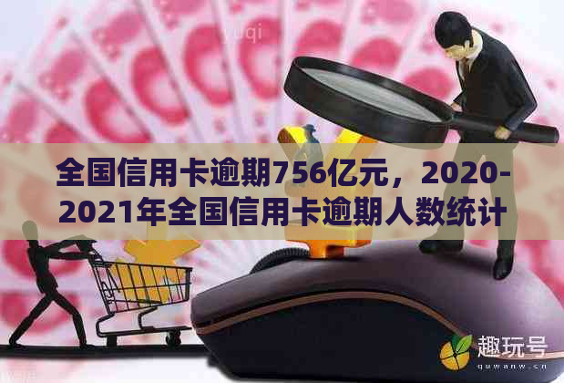 全国信用卡逾期756亿元，2020-2021年全国信用卡逾期人数统计。