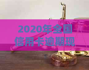 2020年全国信用卡逾期现象全面剖析：逾期人数、原因及相关解决措