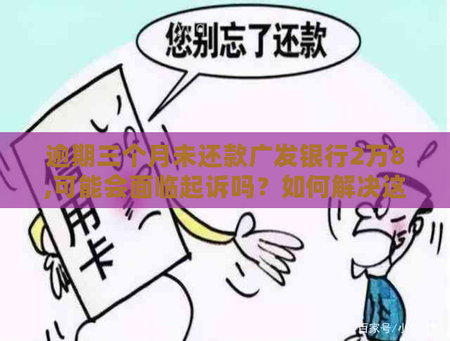 逾期三个月未还款广发银行2万8,可能会面临起诉吗？如何解决这个问题？