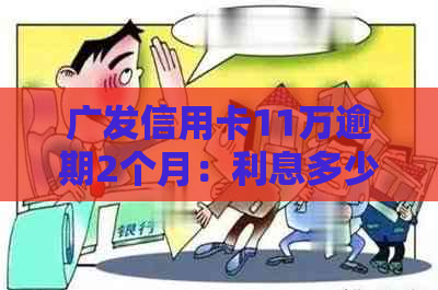 广发信用卡11万逾期2个月：利息多少？会怎样？怎么办？