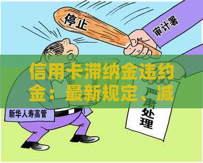 信用卡滞纳金违约金：最新规定、减免可能性、更高标准、合法性、计算方法