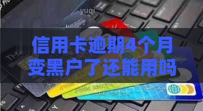 信用卡逾期4个月变黑户了还能用吗？怎么办？