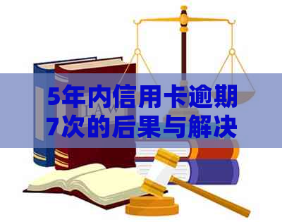 5年内信用卡逾期7次的后果与解决办法：了解信用修复和避免再次逾期