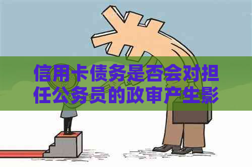 信用卡债务是否会对担任公务员的政审产生影响？