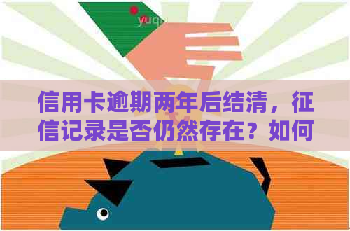 信用卡逾期两年后结清，记录是否仍然存在？如何修复信用问题？