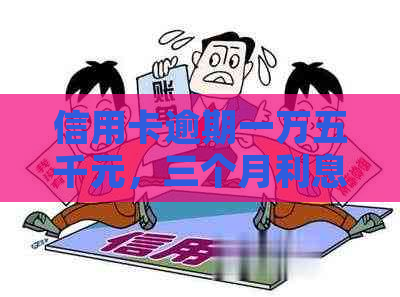 信用卡逾期一万五千元，三个月利息计算方法及可能的影响全解析