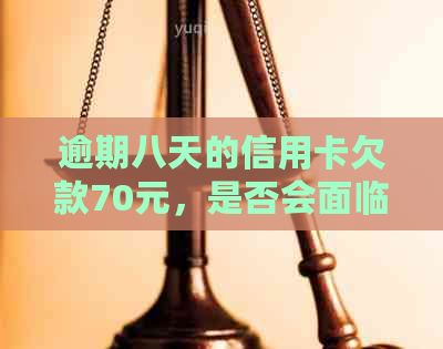 逾期八天的信用卡欠款70元，是否会面临法律诉讼？