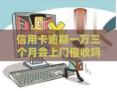 信用卡逾期一万三个月会上门吗-信用卡逾期一万三个月会上门吗知乎