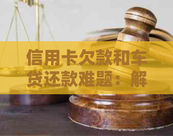 信用卡欠款和车贷还款难题：解决方案和建议