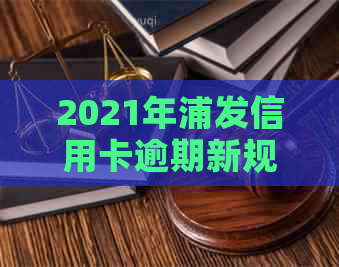 2021年浦发信用卡逾期新规定：影响、应对策略及重要日期一览