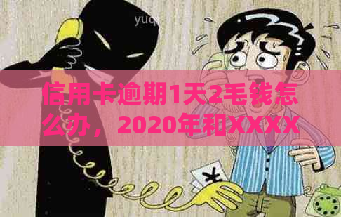 信用卡逾期1天2毛钱怎么办，2020年和XXXX年逾期一天会有怎样的影响？