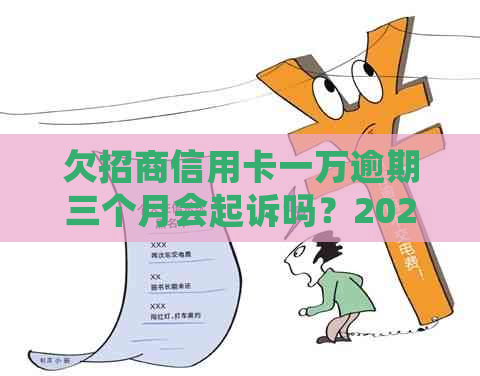 欠招商信用卡一万逾期三个月会起诉吗？2020年逾期一万五怎么办？