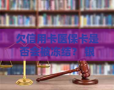 欠信用卡医保卡是否会被冻结？ 银行卡、账户会受影响吗？