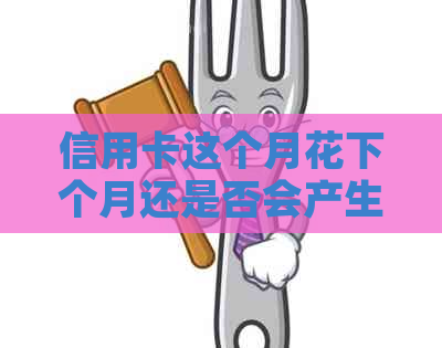 信用卡这个月花下个月还是否会产生手续费？还款后是否可以继续使用？