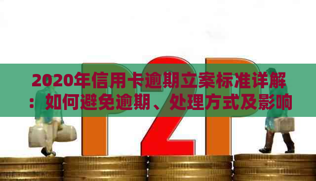 2020年信用卡逾期立案标准详解：如何避免逾期、处理方式及影响分析