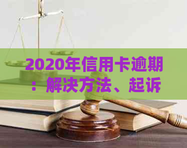 2020年信用卡逾期：解决方法、起诉立案后处理策略与建议