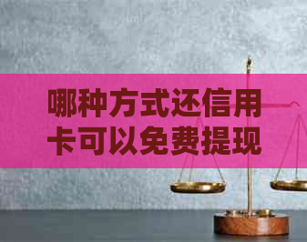 哪种方式还信用卡可以免费提现、还款和使用？