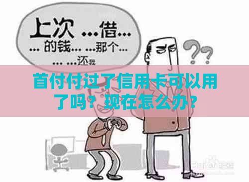 首付付过了信用卡可以用了吗？现在怎么办？