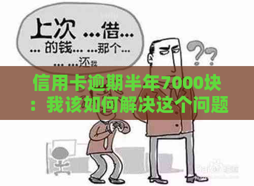 信用卡逾期半年7000块：我该如何解决这个问题并避免未来的信用损失？