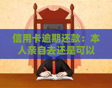 信用卡逾期还款：本人亲自去还是可以委托他人？