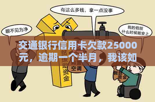 交通银行信用卡欠款25000元，逾期一个半月，我该如何解决？