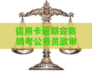 信用卡逾期会影响考公务员政审吗-信用卡逾期会影响考公务员政审吗知乎