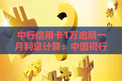 中行信用卡1万逾期一月利息计算：中国银行信用卡逾期还款利息详细解析