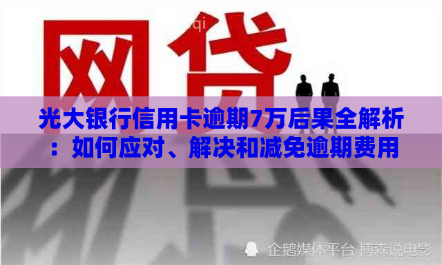 光大银行信用卡逾期7万后果全解析：如何应对、解决和减免逾期费用