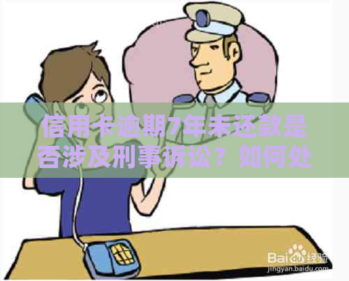 信用卡逾期7年未还款是否涉及刑事诉讼？如何处理这种情况？