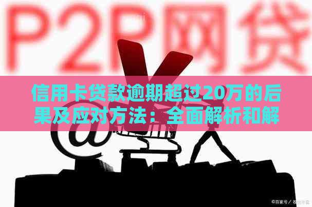 信用卡贷款逾期超过20万的后果及应对方法：全面解析和解决方案