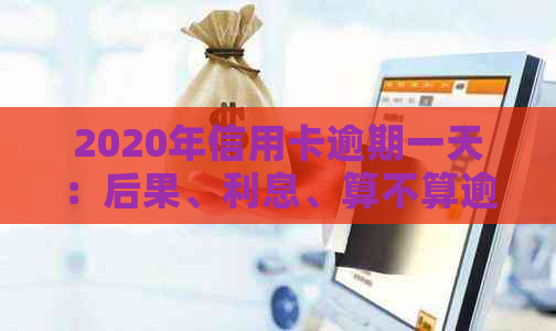 2020年信用卡逾期一天：后果、利息、算不算逾期及XXXX年1天的逾期情况