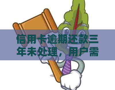 信用卡逾期还款三年未处理，用户需了解的还款总额及可能影响