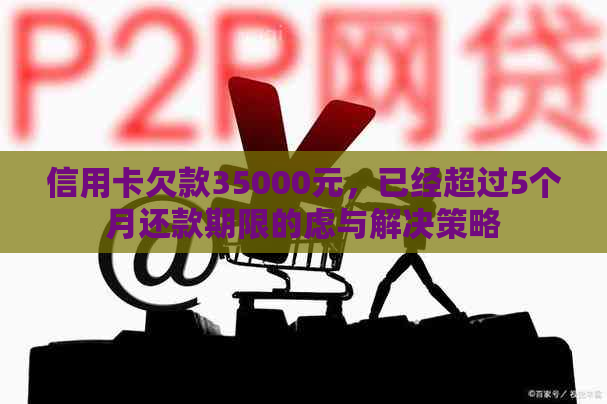 信用卡欠款35000元，已经超过5个月还款期限的虑与解决策略