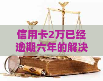 信用卡2万已经逾期六年的解决策略：从6年欠款到0元还款之路