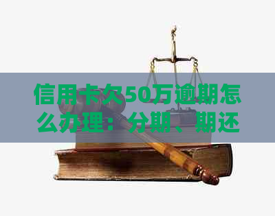 信用卡欠50万逾期怎么办理：分期、期还款方法全解析