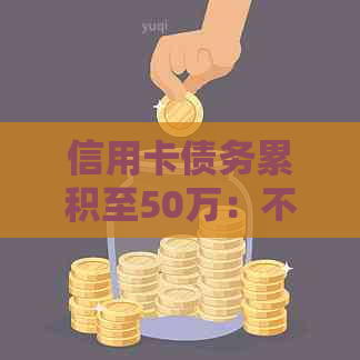 信用卡债务累积至50万：不还款可能导致的后果与解决方案