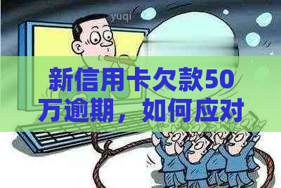 新信用卡欠款50万逾期，如何应对还款难题？